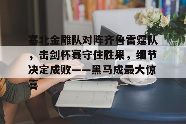 塞北金雕队对阵齐鲁雷霆队,击剑杯赛守住胜果,细节决定成败——黑马成最大惊喜(故都的秋秋日胜果图鉴赏) 塞北金雕队对阵齐鲁雷霆队,击剑杯赛守住胜果,细节决定成败——黑马成最大惊喜(故都的秋秋日胜果图鉴赏)